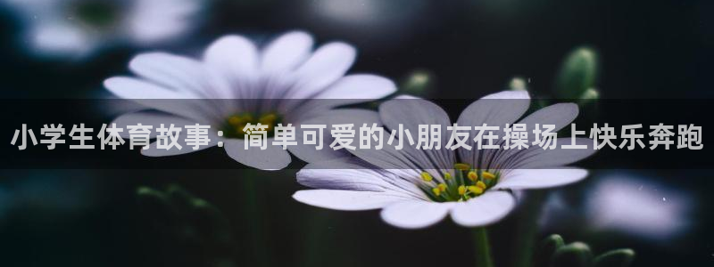 米兰体育官网下载平台假的吗是真的吗：小学生体育故事：