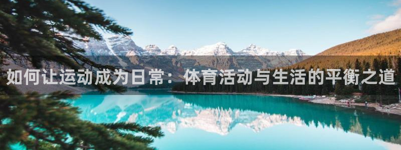 米兰体育官网下载平台注册：如何让运动成为日常：体育活动与生活