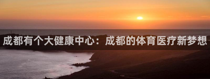 米兰体育官方正版app官方：成都有个大健康中心：成都