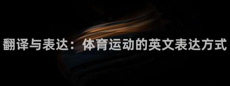 米兰体育官方正版app娱乐首页官网下载：翻译与表达：体育运动