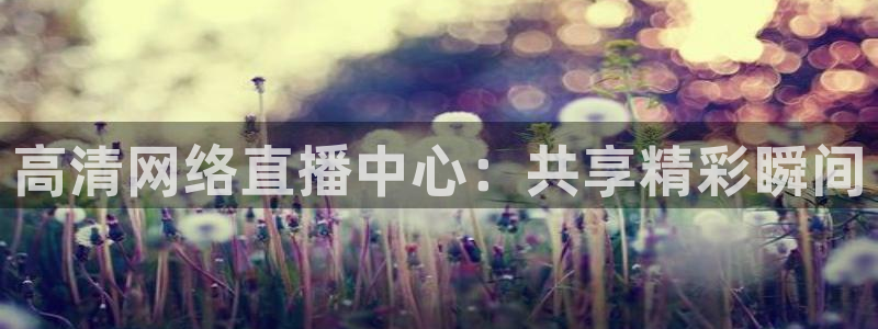 河豚体育直播免费观看：高清网络直播中心：共享精彩瞬间