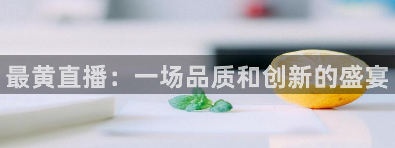 河豚体育直播app官网下载：最黄直播：一场品质和创新的盛宴
